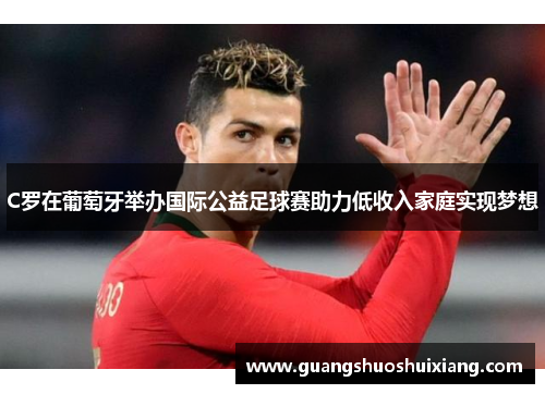C罗在葡萄牙举办国际公益足球赛助力低收入家庭实现梦想
