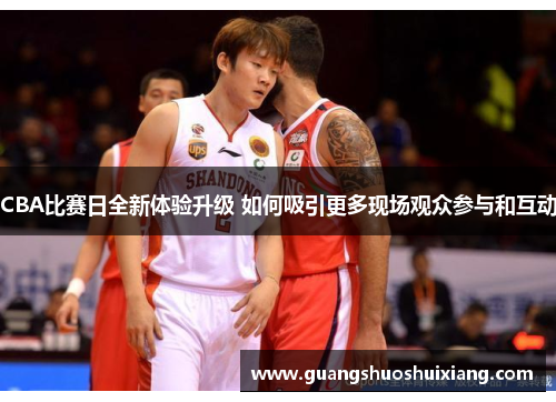 CBA比赛日全新体验升级 如何吸引更多现场观众参与和互动