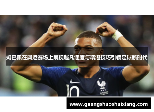 姆巴佩在奥运赛场上展现超凡速度与精湛技巧引领足球新时代