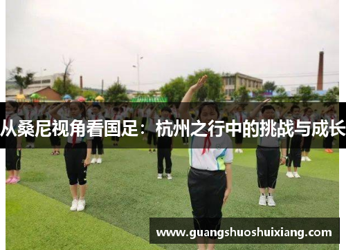 从桑尼视角看国足：杭州之行中的挑战与成长