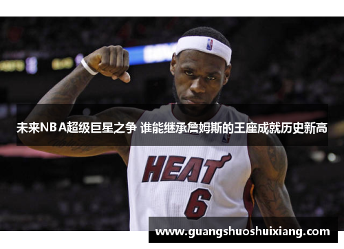 未来NBA超级巨星之争 谁能继承詹姆斯的王座成就历史新高