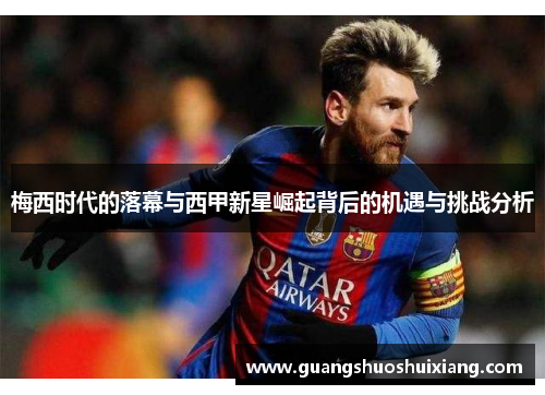 梅西时代的落幕与西甲新星崛起背后的机遇与挑战分析