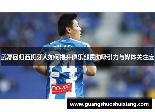 武磊回归西班牙人如何提升俱乐部赞助吸引力与媒体关注度