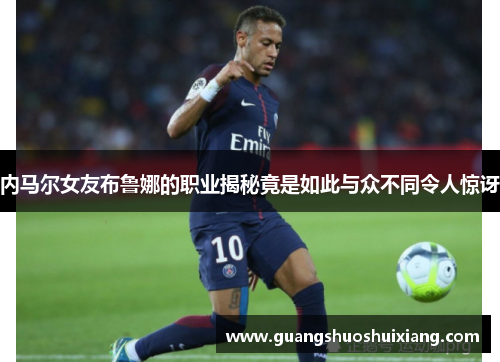 内马尔女友布鲁娜的职业揭秘竟是如此与众不同令人惊讶