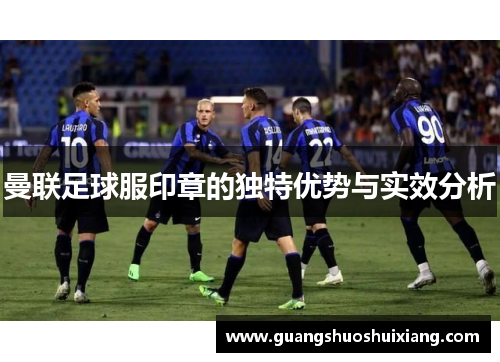 曼联足球服印章的独特优势与实效分析