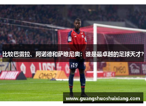 比较巴雷拉、阿诺德和萨维尼奥：谁是最卓越的足球天才？