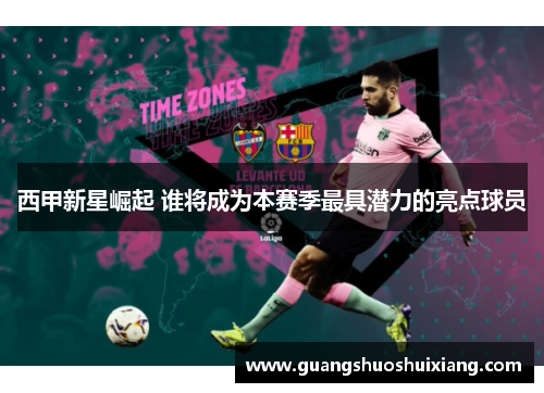 西甲新星崛起 谁将成为本赛季最具潜力的亮点球员 西甲新星崛起 谁将成为本赛季最具潜力的亮点球员