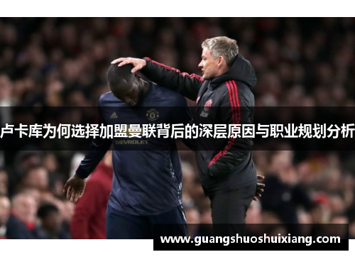 卢卡库为何选择加盟曼联背后的深层原因与职业规划分析