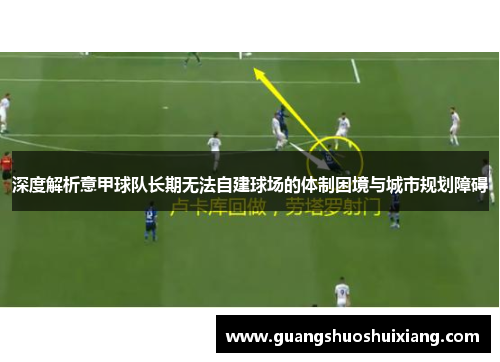 深度解析意甲球队长期无法自建球场的体制困境与城市规划障碍