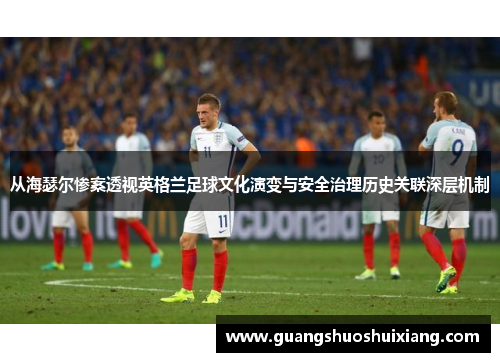 从海瑟尔惨案透视英格兰足球文化演变与安全治理历史关联深层机制