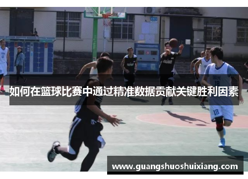 如何在篮球比赛中通过精准数据贡献关键胜利因素