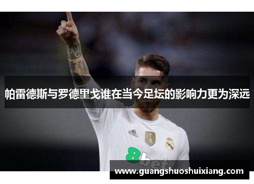帕雷德斯与罗德里戈谁在当今足坛的影响力更为深远 帕雷德斯与罗德里戈谁在当今足坛的影响力更为深远