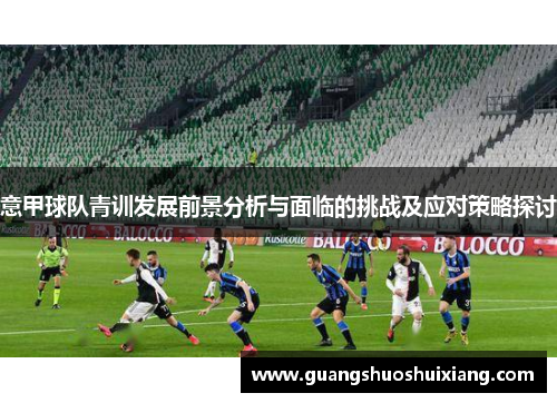 意甲球队青训发展前景分析与面临的挑战及应对策略探讨 意甲球队青训发展前景分析与面临的挑战及应对策略探讨