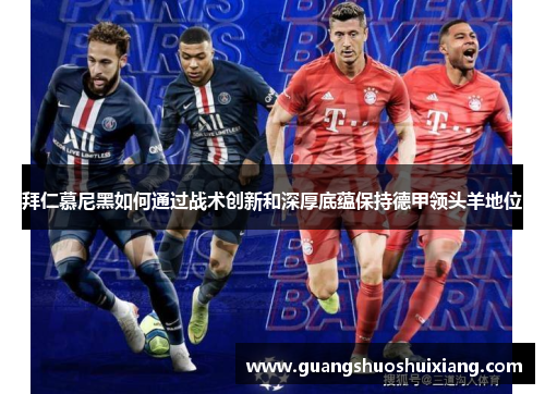 拜仁慕尼黑如何通过战术创新和深厚底蕴保持德甲领头羊地位
