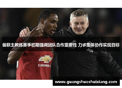 曼联主教练赛季初期强调团队合作重要性 力求集体协作实现目标