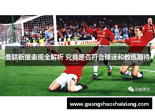 曼联新援表现全解析 究竟是否符合球迷和教练期待