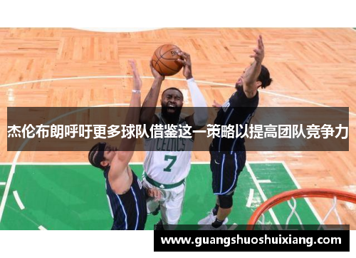 杰伦布朗呼吁更多球队借鉴这一策略以提高团队竞争力 杰伦布朗呼吁更多球队借鉴这一策略以提高团队竞争力