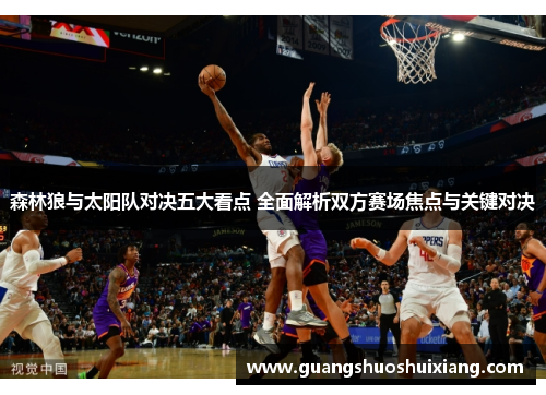 森林狼与太阳队对决五大看点 全面解析双方赛场焦点与关键对决